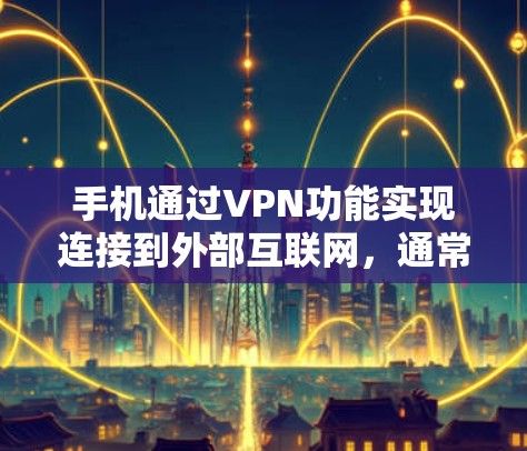 手机通过VPN功能实现连接到外部互联网,通常涉及以下步骤和设置 手机通过VPN功能实现连接到外部互联网,通常涉及以下步骤和设置
