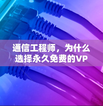 通信工程师,为什么选择永久免费的VPN代理? 通信工程师,为什么选择永久免费的VPN代理?