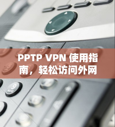 PPTP VPN 使用指南,轻松访问外网的网络工具 PPTP VPN 使用指南,轻松访问外网的网络工具