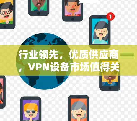 行业领先,优质供应商,VPN设备市场值得关注 行业领先,优质供应商,VPN设备市场值得关注