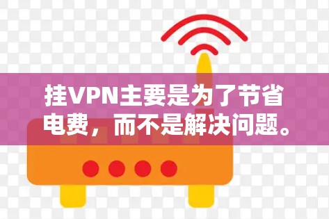 挂VPN主要是为了节省电费，而不是解决问题。挂VPN通常是针对经济困难或有紧急情况的用户使用的，目的是降低网络使用成本。挂VPN后，网络可能会变得不稳定，甚至影响到正常的工作或生活