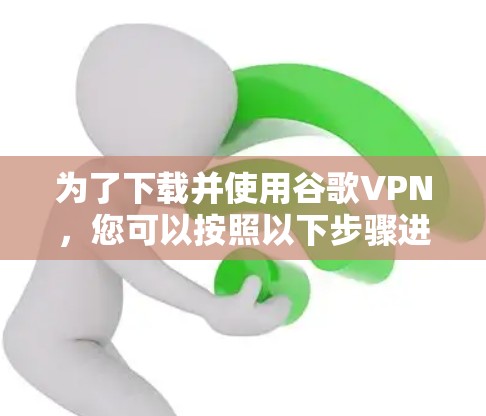 为了下载并使用谷歌VPN,您可以按照以下步骤进行操作 为了下载并使用谷歌VPN,您可以按照以下步骤进行操作