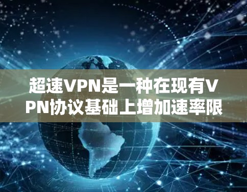 超速VPN是一种在现有VPN协议基础上增加速率限制的技术，用于在特定紧急情况下提供更快的连接速度。以下是关于超速VPN的详细分析