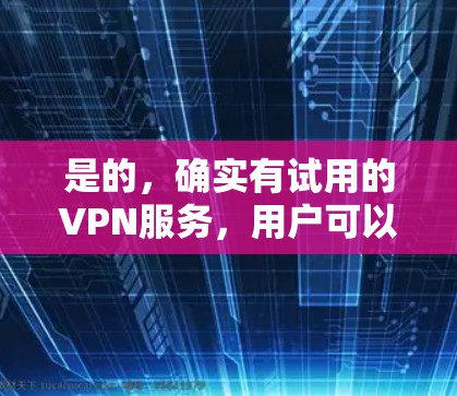 是的,确实有试用的VPN服务,用户可以根据自己的需求选择使用。以下是一些常见的VPN服务和使用方法 是的,确实有试用的VPN服务,用户可以根据自己的需求选择使用。以下是一些常见的VPN服务和使用方法