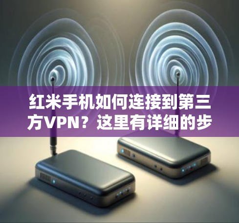 红米手机如何连接到第三方VPN?这里有详细的步骤指南! 红米手机如何连接到第三方VPN?这里有详细的步骤指南!