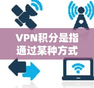 VPN积分是指通过某种方式积累的积分，通常用于兑换虚拟货币、游戏币或其他奖励，或者用于账号登录、游戏使用等。以下是关于VPN积分的详细解析