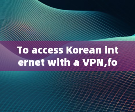 To access Korean internet with a VPN,follow these organized steps: To access Korean internet with a VPN,follow these organized steps: