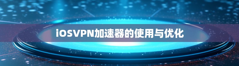 iOSVPN加速器的使用与优化
