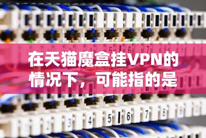 在天猫魔盒挂VPN的情况下,可能指的是在某个特定的虚拟设备或产品上安装或连接到某个VPN服务。以下是一些可能的解释和处理建议 在天猫魔盒挂VPN的情况下,可能指的是在某个特定的虚拟设备或产品上安装或连接到某个VPN服务。以下是一些可能的解释和处理建议