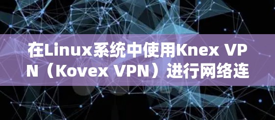 在Linux系统中使用Knex VPN(Kovex VPN)进行网络连接,可以按照以下步骤进行 在Linux系统中使用Knex VPN(Kovex VPN)进行网络连接,可以按照以下步骤进行