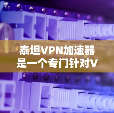 泰坦VPN加速器是一个专门针对VPN用户设计的加速工具,旨在提升用户体验。以下是关于它的详细介绍 泰坦VPN加速器是一个专门针对VPN用户设计的加速工具,旨在提升用户体验。以下是关于它的详细介绍