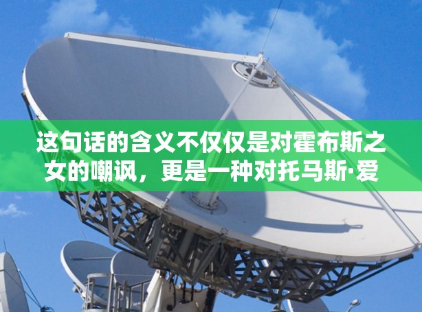 这句话的含义不仅仅是对霍布斯之女的嘲讽,更是一种对托马斯·爱丽丝的讽刺和对霍布斯之女的失望。它传达了托马斯·爱丽丝对霍布斯之女的不满和对她的失望,同时也象征着她对命运和自由的无奈 这句话的含义不仅仅是对霍布斯之女的嘲讽,更是一种对托马斯·爱丽丝的讽刺和对霍布斯之女的失望。它传达了托马斯·爱丽丝对霍布斯之女的不满和对她的失望,同时也象征着她对命运和自由的无奈