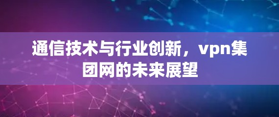 通信技术与行业创新,vpn集团网的未来展望 通信技术与行业创新,vpn集团网的未来展望