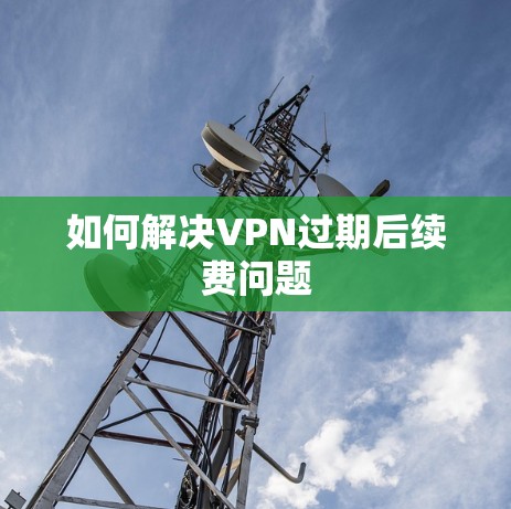 如何解决VPN过期后续费问题 如何解决VPN过期后续费问题