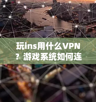 玩ins用什么VPN?游戏系统如何连接虚拟网络,让你的娱乐更高效! 玩ins用什么VPN?游戏系统如何连接虚拟网络,让你的娱乐更高效!