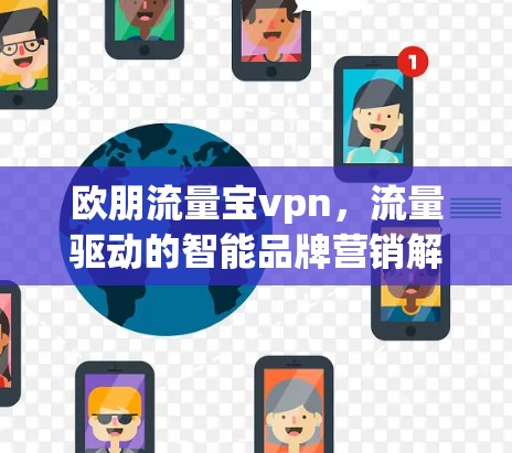 欧朋流量宝vpn,流量驱动的智能品牌营销解决方案 欧朋流量宝vpn,流量驱动的智能品牌营销解决方案