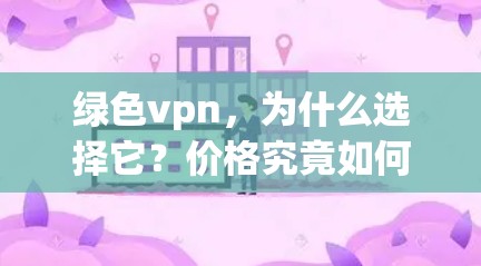 绿色vpn，为什么选择它？价格究竟如何？