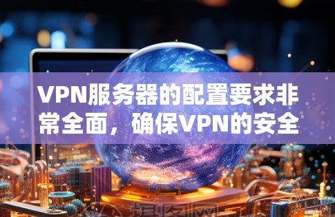 VPN服务器的配置要求非常全面,确保VPN的安全性和可靠性。以下是一些基本的要求和注意事项 VPN服务器的配置要求非常全面,确保VPN的安全性和可靠性。以下是一些基本的要求和注意事项