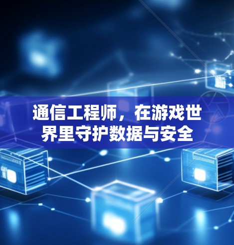 通信工程师,在游戏世界里守护数据与安全 通信工程师,在游戏世界里守护数据与安全
