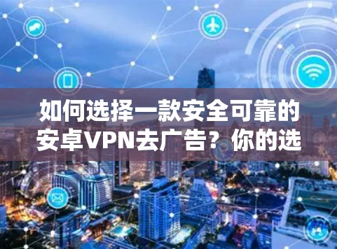 如何选择一款安全可靠的安卓VPN去广告?你的选择将决定你的未来 如何选择一款安全可靠的安卓VPN去广告?你的选择将决定你的未来