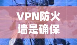 VPN防火墙是确保数据安全的重要工具，其功能主要包括管理网络流量和设备访问，支持端到端和端到端加密。以下是其具体功能和配置