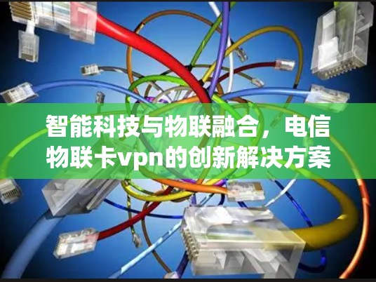 智能科技与物联融合,电信物联卡vpn的创新解决方案 智能科技与物联融合,电信物联卡vpn的创新解决方案