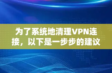 为了系统地清理VPN连接，以下是一步步的建议