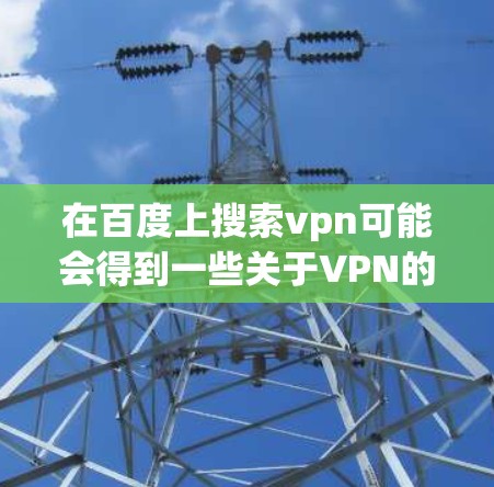 在百度上搜索vpn可能会得到一些关于VPN的使用经验和相关资料。以下是关于VPN的常见信息和使用指南 在百度上搜索vpn可能会得到一些关于VPN的使用经验和相关资料。以下是关于VPN的常见信息和使用指南