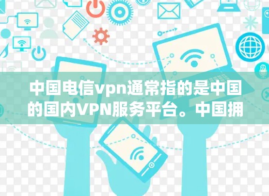 中国电信vpn通常指的是中国的国内VPN服务平台。中国拥有多个国内的VPN平台,这些平台包括中国互联网、中国移动、中国电信等,这些平台提供多种服务,包括数据流量、网络接入等 中国电信vpn通常指的是中国的国内VPN服务平台。中国拥有多个国内的VPN平台,这些平台包括中国互联网、中国移动、中国电信等,这些平台提供多种服务,包括数据流量、网络接入等