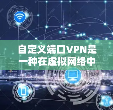 自定义端口VPN是一种在虚拟网络中为特定IP地址或子网手动设置VPN连接的技术。以下是如何通过自定义端口VPN实现的步骤 自定义端口VPN是一种在虚拟网络中为特定IP地址或子网手动设置VPN连接的技术。以下是如何通过自定义端口VPN实现的步骤