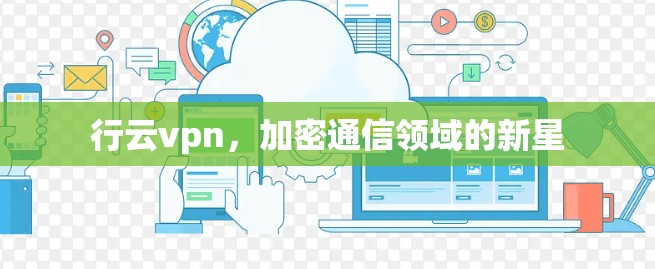 行云vpn,加密通信领域的新星 行云vpn,加密通信领域的新星