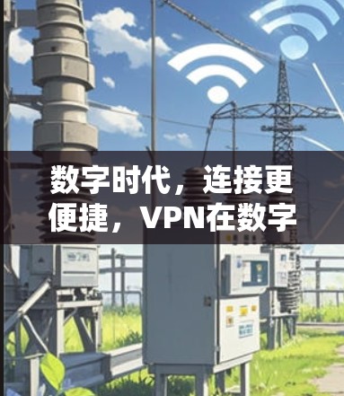 数字时代,连接更便捷,VPN在数字经济发展中的独特价值 数字时代,连接更便捷,VPN在数字经济发展中的独特价值