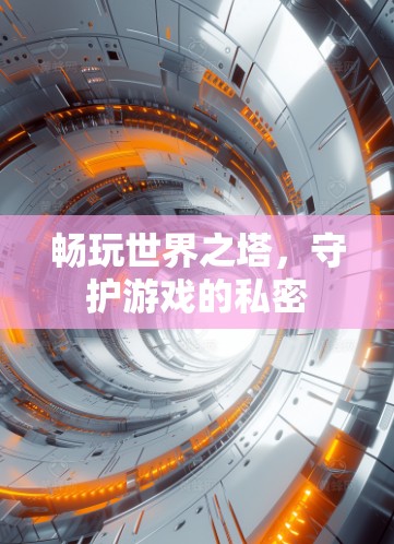 畅玩世界之塔,守护游戏的私密 畅玩世界之塔,守护游戏的私密