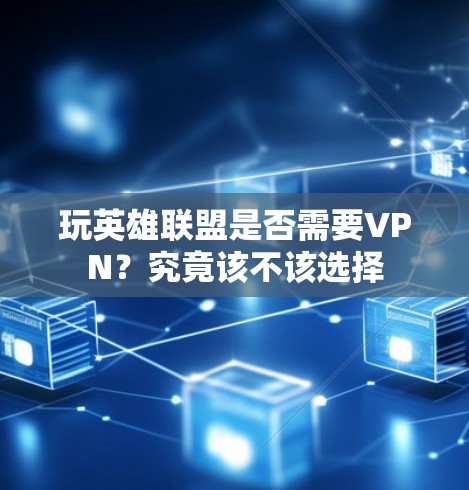 玩英雄联盟是否需要VPN？究竟该不该选择