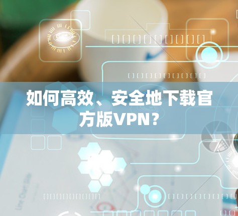 如何高效、安全地下载官方版VPN? 如何高效、安全地下载官方版VPN?
