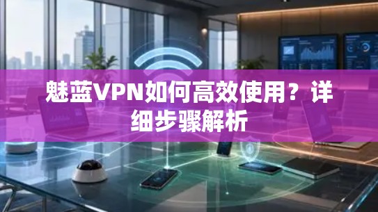 魅蓝VPN如何高效使用?详细步骤解析 魅蓝VPN如何高效使用?详细步骤解析