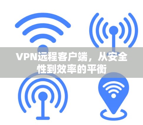 VPN远程客户端,从安全性到效率的平衡 VPN远程客户端,从安全性到效率的平衡