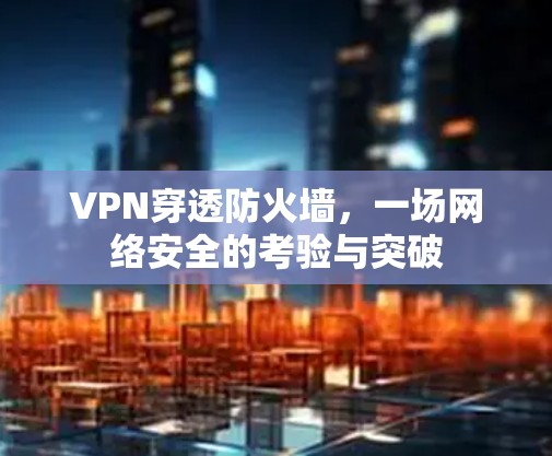 VPN穿透防火墙,一场网络安全的考验与突破 VPN穿透防火墙,一场网络安全的考验与突破