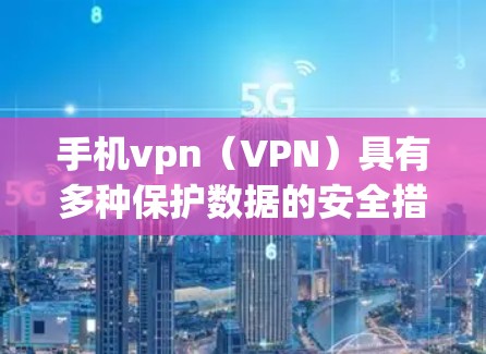 手机vpn(VPN)具有多种保护数据的安全措施,以下是其主要好处的详细分析 手机vpn(VPN)具有多种保护数据的安全措施,以下是其主要好处的详细分析