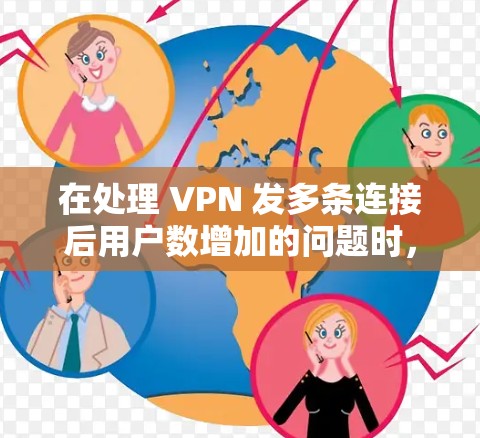在处理 VPN 发多条连接后用户数增加的问题时,可以采取以下步骤来有效管理 在处理 VPN 发多条连接后用户数增加的问题时,可以采取以下步骤来有效管理