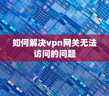 如何解决vpn网关无法访问的问题