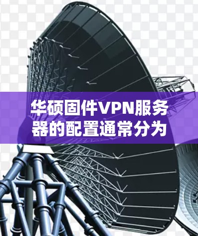 华硕固件VPN服务器的配置通常分为几个步骤来完成。以下是一些常见的步骤,帮助您顺利配置并使用华硕固件VPN服务器 华硕固件VPN服务器的配置通常分为几个步骤来完成。以下是一些常见的步骤,帮助您顺利配置并使用华硕固件VPN服务器