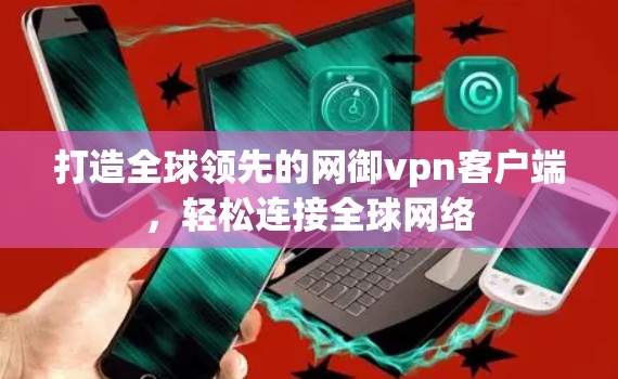 打造全球领先的网御vpn客户端,轻松连接全球网络 打造全球领先的网御vpn客户端,轻松连接全球网络