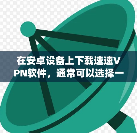 在安卓设备上下载速速VPN软件，通常可以选择一些知名的VPN应用，比如Net Impeku、Net Imp Pro、Net Imp Pro 2等。以下是一些推荐的软件链接和使用说明