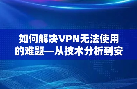 如何解决VPN无法使用的难题—从技术分析到安全建议 如何解决VPN无法使用的难题—从技术分析到安全建议