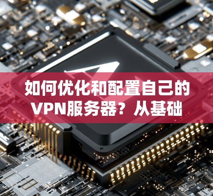 如何优化和配置自己的VPN服务器?从基础到高级指南 如何优化和配置自己的VPN服务器?从基础到高级指南