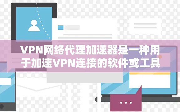 VPN网络代理加速器是一种用于加速VPN连接的软件或工具，它可以帮助用户减少数据延迟，提高VPN的稳定性。以下是一些推荐的VPN网络代理加速器，供您参考