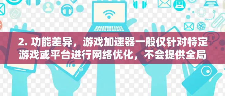 2. 功能差异，游戏加速器一般仅针对特定游戏或平台进行网络优化，不会提供全局代理或匿名访问功能，而VPN则常用于隐藏IP、加密通信或访问受限内容。两者在技术实现和监管要求上存在明显区别