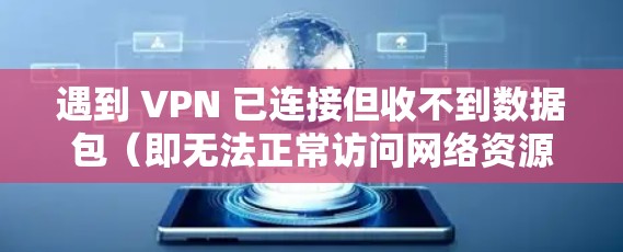 遇到 VPN 已连接但收不到数据包（即无法正常访问网络资源）的情况，通常是由于配置、网络环境或底层协议问题导致的。以下按可能性从高到低，逐一分析原因并提供排查方法