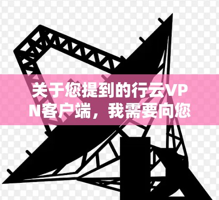 关于您提到的行云VPN客户端,我需要向您说明以下几点 关于您提到的行云VPN客户端,我需要向您说明以下几点